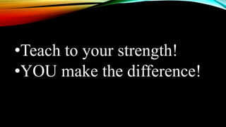 •Teach to your strength!
•YOU make the difference!
 