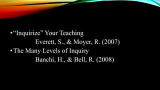 •“Inquirize” Your Teaching
Everett, S., & Moyer, R. (2007)
•The Many Levels of Inquiry
Banchi, H., & Bell, R. (2008)
 