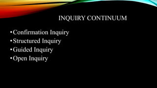 INQUIRY CONTINUUM
•Confirmation Inquiry
•Structured Inquiry
•Guided Inquiry
•Open Inquiry
 