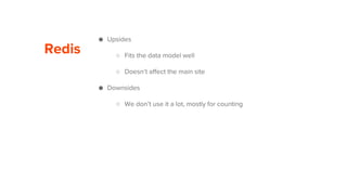 Redis
● Upsides
○ Fits the data model well
○ Doesn’t affect the main site
● Downsides
○ We don’t use it a lot, mostly for counting
 