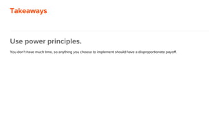 Takeaways
Use power principles.
You don’t have much time, so anything you choose to implement should have a disproportionate payoff.
 