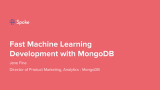 Fast Machine Learning
Development with MongoDB
Jane Fine
Director of Product Marketing, Analytics - MongoDB
 