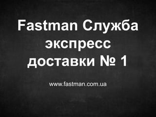 www.fastman.com.ua
Fastman Служба
экспресс
доставки № 1
 