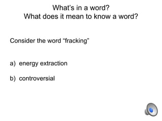 Consider the word “fracking”
a) energy extraction
b) controversial
What’s in a word?
What does it mean to know a word?
 