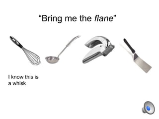 “Bring me the flane”
I know this is
a whisk
 
