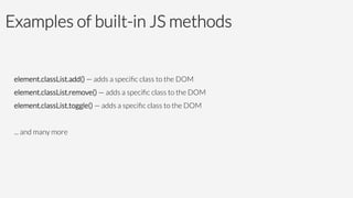 Examples of built-in JS methods
element.classList.add() — adds a speciﬁc class to the DOM
element.classList.remove() — adds a speciﬁc class to the DOM
element.classList.toggle() — adds a speciﬁc class to the DOM

... and many more
 