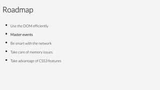 Roadmap
•  Use the DOM efﬁciently
•  Master events
•  Be smart with the network 
•  Take care of memory issues
•  Take advantage of CSS3 features

 
