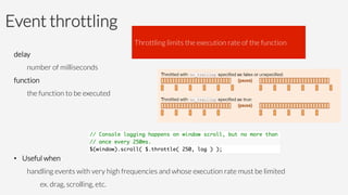 Event throttling
delay

number of milliseconds
function

the function to be executed




•  Useful when 


handling events with very high frequencies and whose execution rate must be limited




 
ex. drag, scrolling, etc.
Throttling limits the execution rate of the function 
 