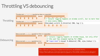 Throttling VS debouncing
Throttling	

Debouncing	

Ben Alman’s famous implementations available here:
http://benalman.com/projects/jquery-throttle-debounce-plugin/

 