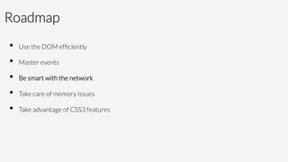 Roadmap
•  Use the DOM efﬁciently
•  Master events
•  Be smart with the network 
•  Take care of memory issues
•  Take advantage of CSS3 features
 