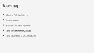 Roadmap
•  Use the DOM efﬁciently
•  Master events
•  Be smart with the network 
•  Take care of memory issues
•  Take advantage of CSS3 features
 