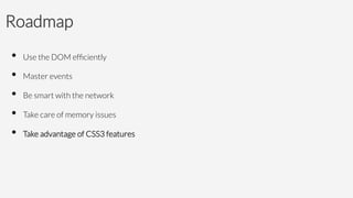 Roadmap
•  Use the DOM efﬁciently
•  Master events
•  Be smart with the network 
•  Take care of memory issues
•  Take advantage of CSS3 features


 