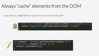 Always “cache” elements from the DOM
every time you do $(‘id’) the browser must parse the whole DOM







 