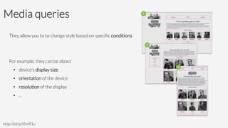 Media queries
They allow you to to change style based on speciﬁc conditions


For example, they can be about
•  device’s display size
•  orientation of the device
•  resolution of the display
•  ...
http://bit.ly/I5mR1u
 