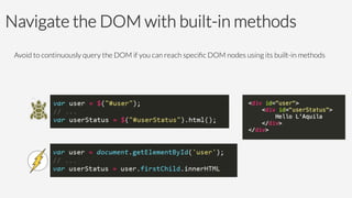 Navigate the DOM with built-in methods
Avoid to continuously query the DOM if you can reach speciﬁc DOM nodes using its built-in methods








 
