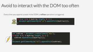 Avoid to interact with the DOM too often 
Every time you append a node in the DOM, a reﬂow operation is triggered






 