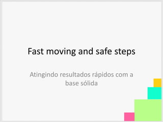 Fast moving and safe steps

Atingindo resultados rápidos com a
            base sólida
 