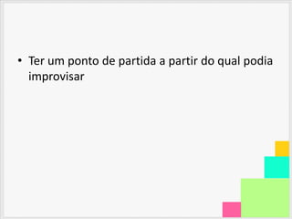 • Ter um ponto de partida a partir do qual podia
  improvisar
 