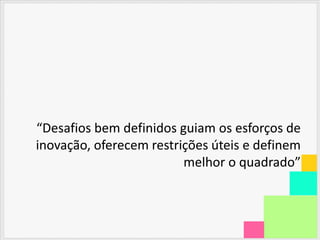 “Desafios bem definidos guiam os esforços de
inovação, oferecem restrições úteis e definem
                         melhor o quadrado”
 