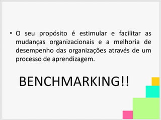 • O seu propósito é estimular e facilitar as
  mudanças organizacionais e a melhoria de
  desempenho das organizações através de um
  processo de aprendizagem.


  BENCHMARKING!!
 