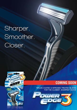 Sharper.
Smoother.
Closer.




                               COMING SOON
            TEFLON COATED & NITROGEN TREATED BLADES
                    FOR THE CLOSEST, SHARPEST SHAVE
 