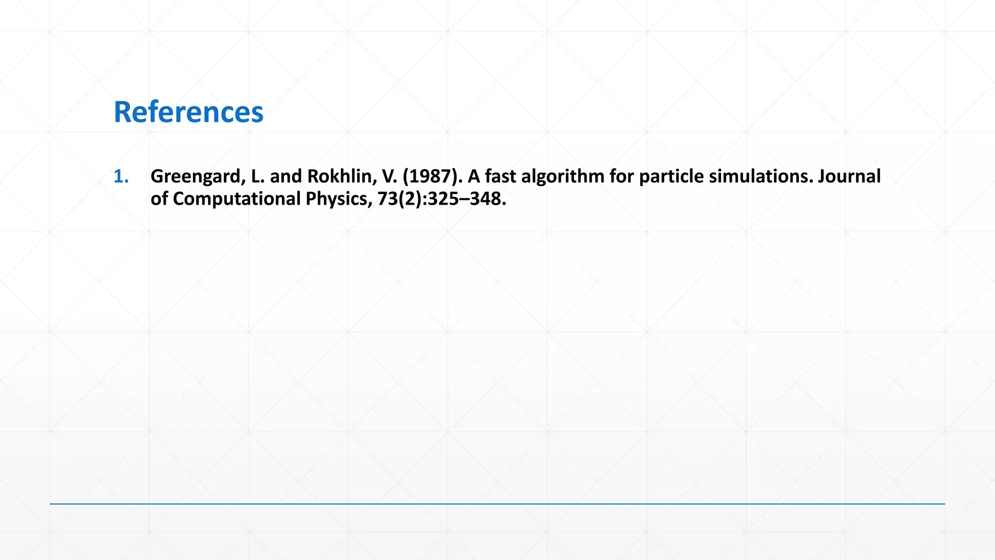 References
1.   Greengard, L. and Rokhlin, V. (1987). A fast algorithm for particle simulations. Journal
     of Computational Physics, 73(2):325–348.
 