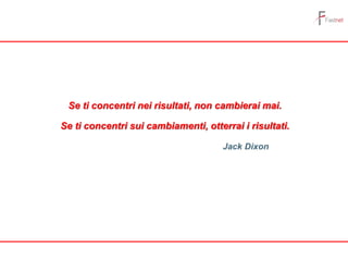 Se ti concentri nei risultati, non cambierai mai.
Se ti concentri sui cambiamenti, otterrai i risultati.
Jack Dixon
 