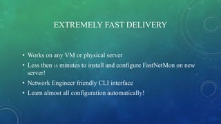 EXTREMELY FAST DELIVERY
• Works on any VM or physical server
• Less then 15 minutes to install and configure FastNetMon on...