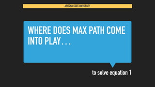 WHERE DOES MAX PATH COME
INTO PLAY…
to solve equation 1
ARIZONA STATE UNIVERSITY
 