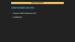 ARIZONA STATE UNIVERSITY
OTHER METHODS DEPLOYED
▸ Hessian Afﬁne Detectors [4]
▸ FLANN [5]
 