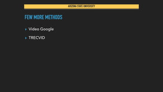 ARIZONA STATE UNIVERSITY
FEW MORE METHODS
▸ Video Google
▸ TRECVID
 
