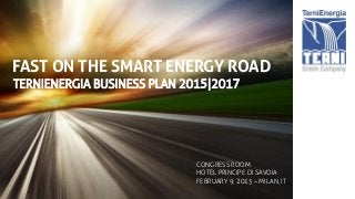 FAST ON THE SMART ENERGY ROAD
TERNIENERGIA BUSINESS PLAN 2015|2017
CONGRESS ROOM
HOTEL PRINCIPE DI SAVOIA
FEBRUARY 9, 2015 – MILAN, IT
 