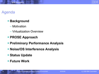 Agenda Background Motivation Virtualization Overview PROSE Approach Preliminary Performance Analysis Noise/OS Interference Analysis Status Update Future Work 