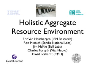 Holistic Aggregate
Resource Environment
   Eric Van Hensbergen (IBM Research)
   Ron Minnich (Sandia National Labs)
           Jim McKie (Bell Labs)
       Charles Forsyth (Vita Nuova)
          David Eckhardt (CMU)
 