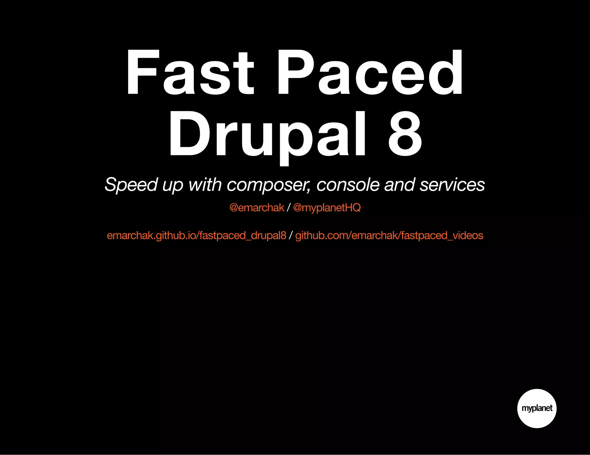 Fast Paced Drupal 8 Speed up with composer, console and services /@emarchak @myplanetHQ /emarchak.github.io/fastpaced_drupal8 github.com/emarchak/fastpaced_videos 