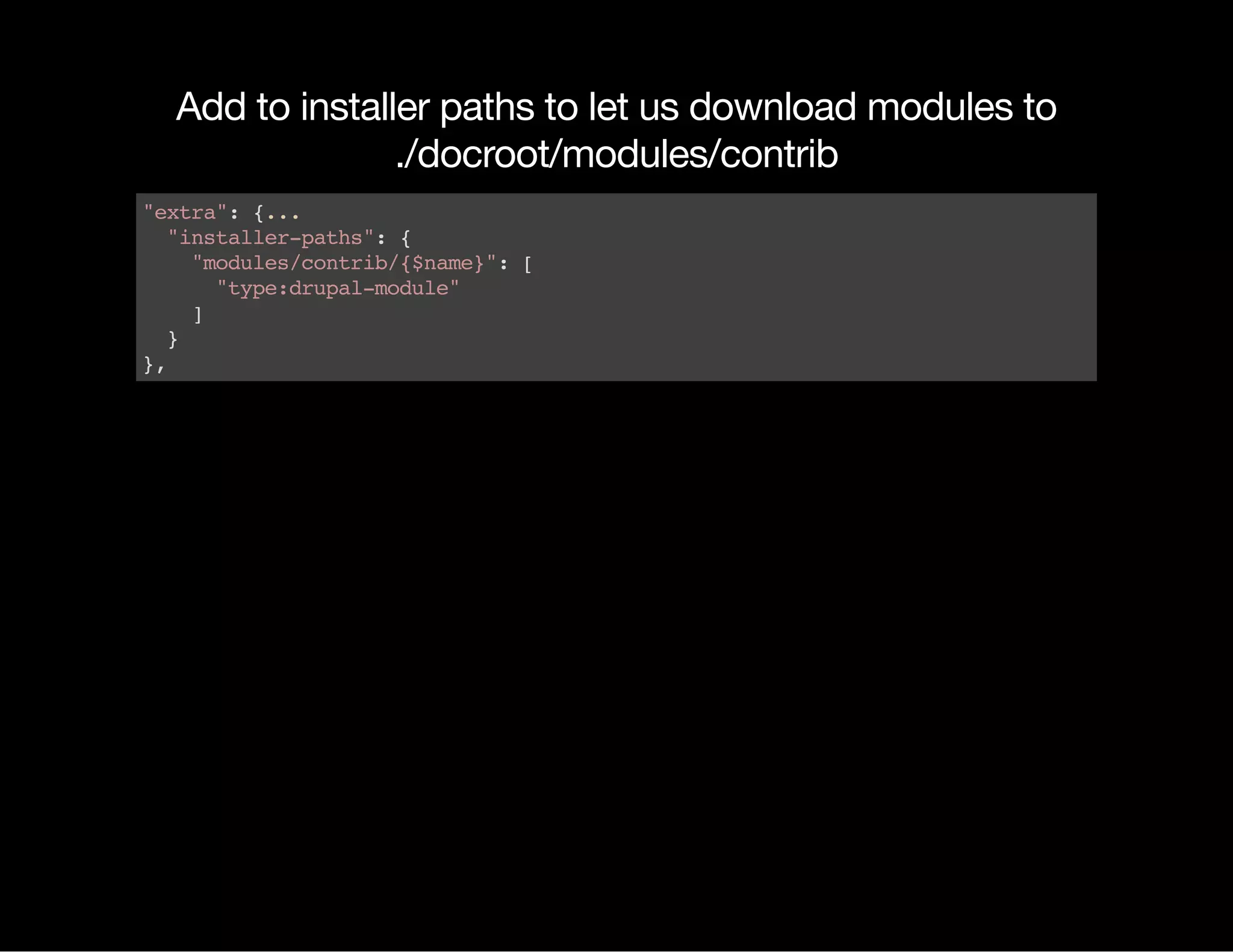 Add to installer paths to let us download modules to ./docroot/modules/contrib "extra":{... "installer-paths":{ "modules/contrib/{$name}":[ "type:drupal-module" ] } }, 