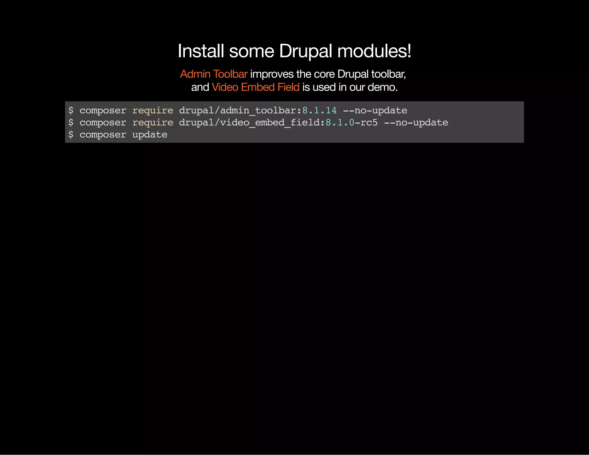 Install some Drupal modules! improves the core Drupal toolbar, and is used in our demo. Admin Toolbar Video Embed Field $composerrequiredrupal/admin_toolbar:8.1.14--no-update $composerrequiredrupal/video_embed_field:8.1.0-rc5--no-update $composerupdate 