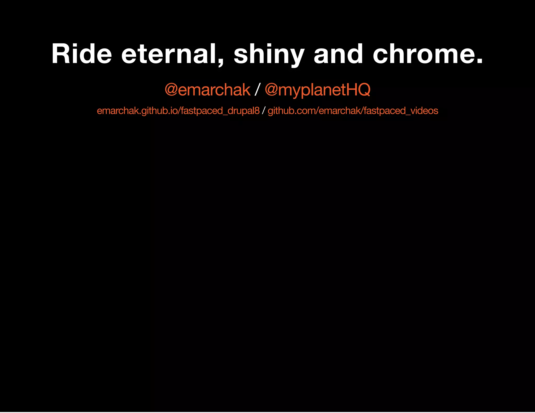 Ride eternal, shiny and chrome. /@emarchak @myplanetHQ /emarchak.github.io/fastpaced_drupal8 github.com/emarchak/fastpaced_videos 