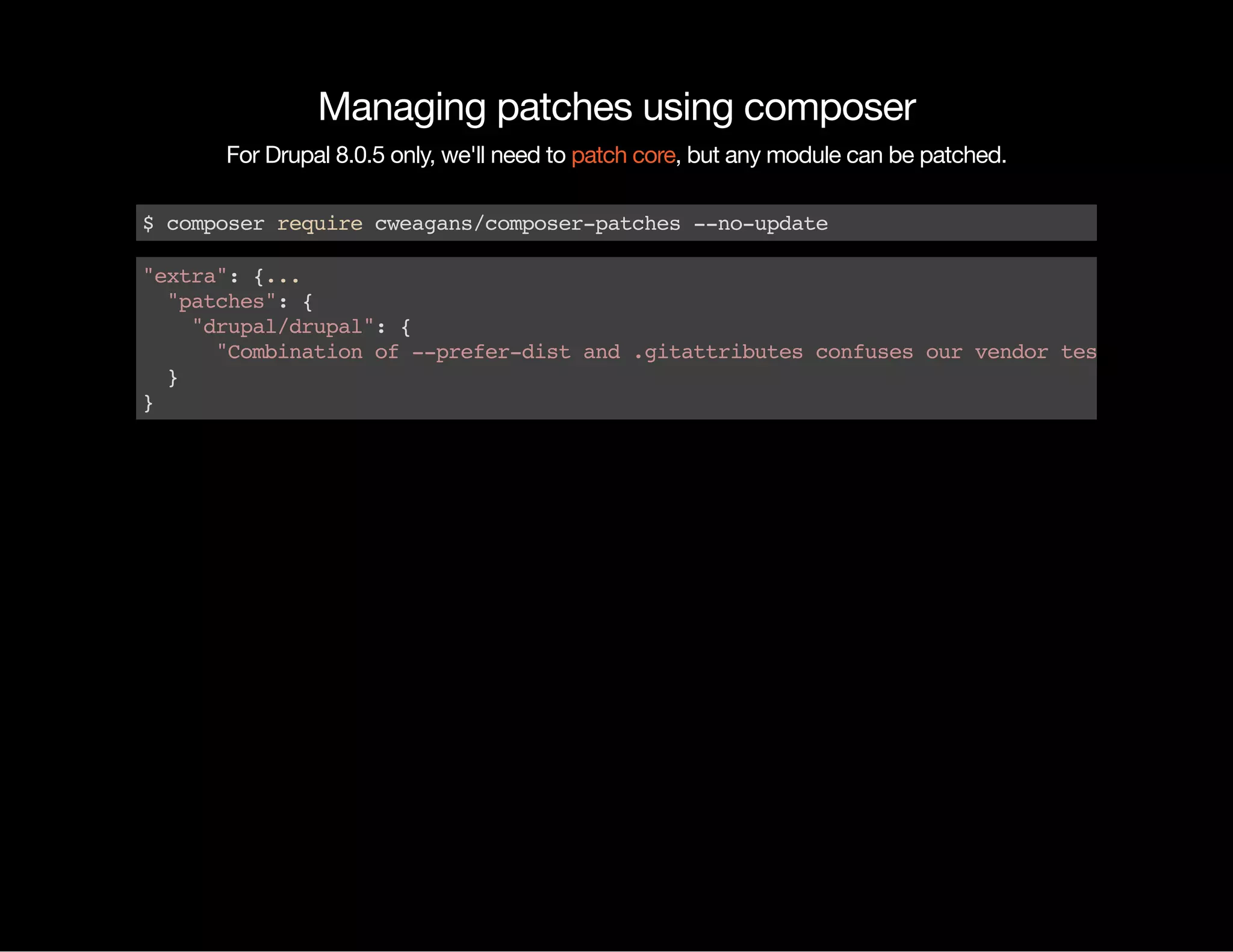 Managing patches using composer For Drupal 8.0.5 only, we'll need to , but any module can be patched.patch core $composerrequirecweagans/composer-patches--no-update "extra":{... "patches":{ "drupal/drupal":{ "Combinationof--prefer-distand.gitattributesconfusesourvendortestcleanup" } } 