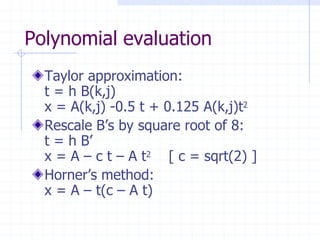 Polynomial evaluation
  Taylor approximation:
  t = h B(k,j)
  x = A(k,j) -0.5 t + 0.125 A(k,j)t2
  Rescale B’s by square root of 8:
  t = h B’
  x = A – c t – A t2 [ c = sqrt(2) ]
  Horner’s method:
  x = A – t(c – A t)
 
