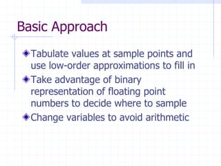 Basic Approach
  Tabulate values at sample points and
  use low-order approximations to fill in
  Take advantage of binary
  representation of floating point
  numbers to decide where to sample
  Change variables to avoid arithmetic
 