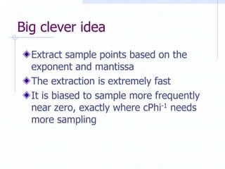 Big clever idea
  Extract sample points based on the
  exponent and mantissa
  The extraction is extremely fast
  It is biased to sample more frequently
  near zero, exactly where cPhi-1 needs
  more sampling
 