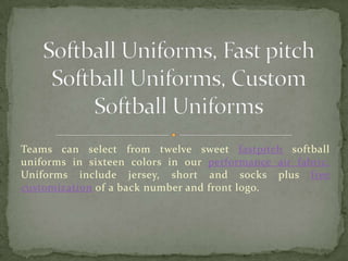 Softball Uniforms, Fast pitch Softball Uniforms, Custom Softball Uniforms Teams can select from twelve sweet fastpitch softball uniforms in sixteen colors in our performance air fabric. Uniforms include jersey, short and socks plus free customization of a back number and front logo. 