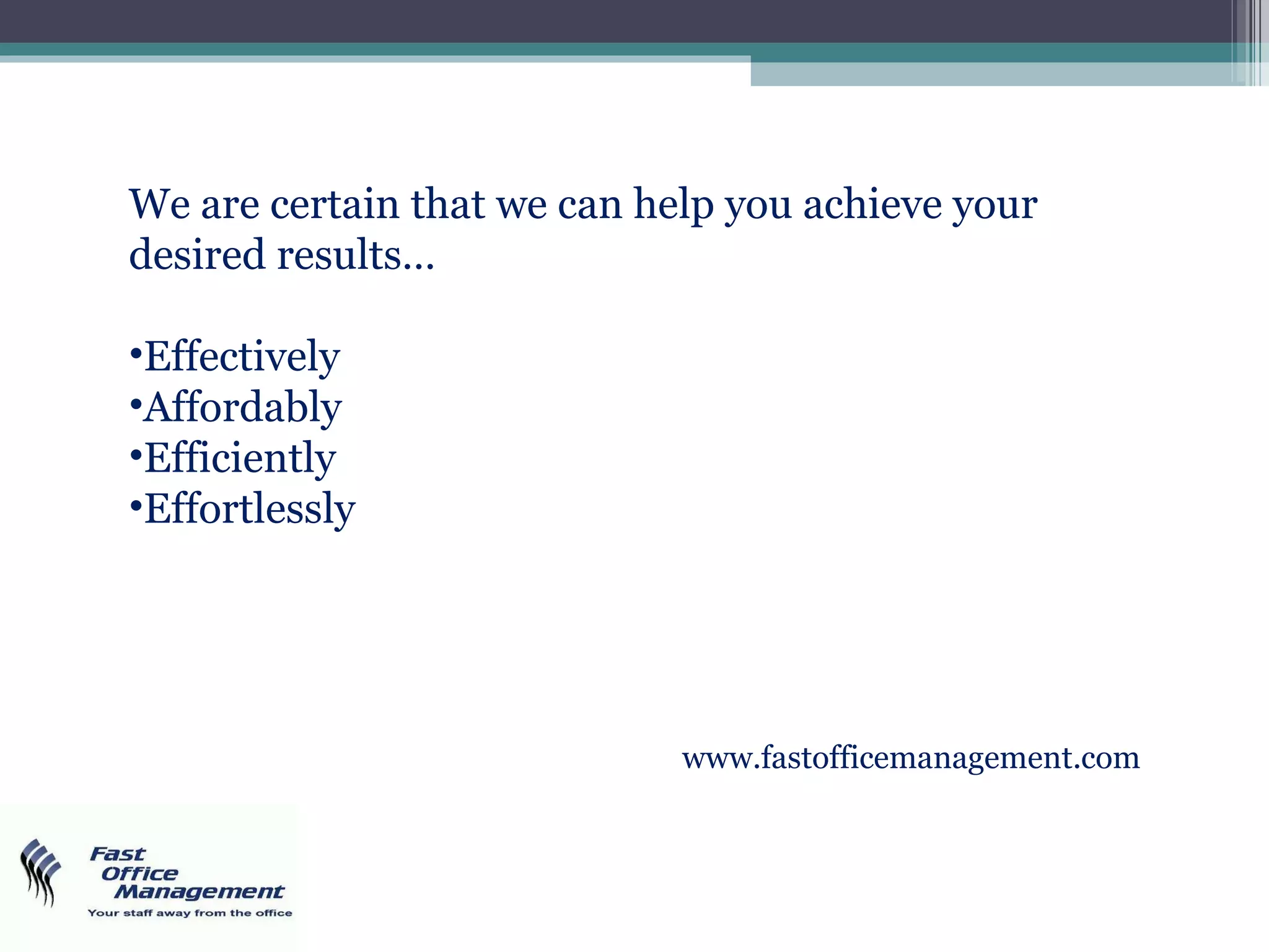 We are certain that we can help you achieve your desired results… Effectively Affordably Efficiently Effortlessly www.fastofficemanagement.com 