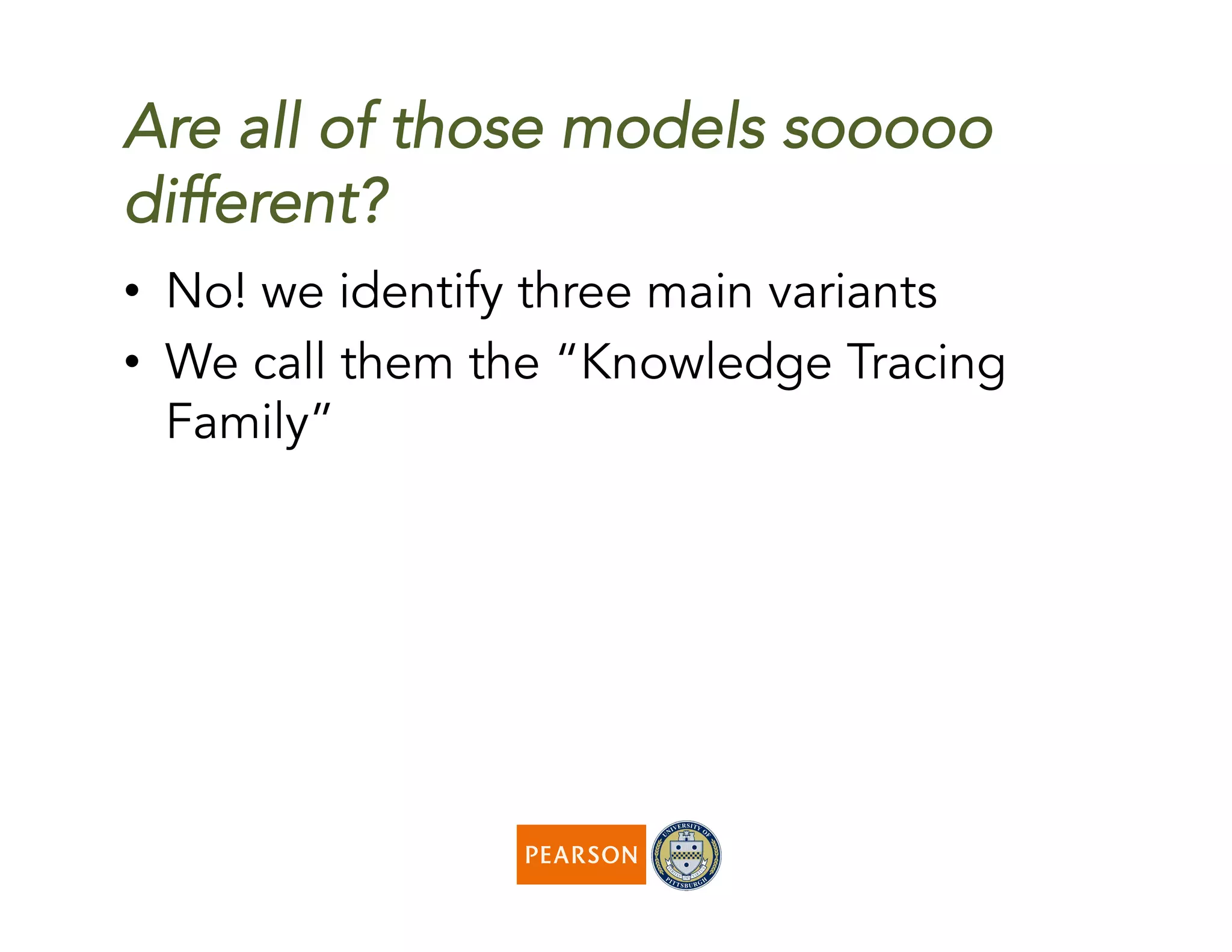 Are all of those models sooooo
different?
•  No! we identify three main variants
•  We call them the “Knowledge Tracing
Family”
 