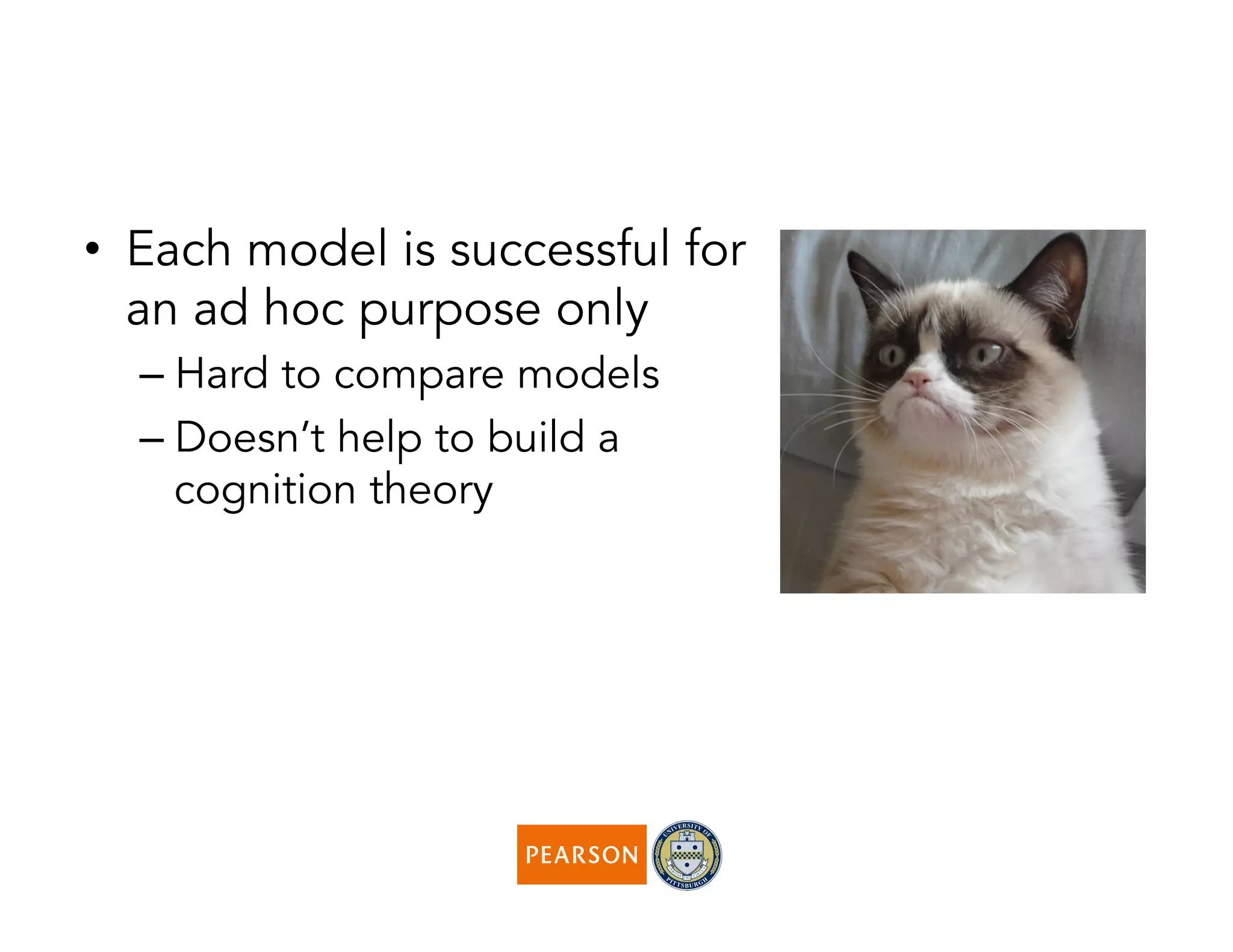 •  Each model is successful for
an ad hoc purpose only
– Hard to compare models
– Doesn’t help to build a
cognition theory
 