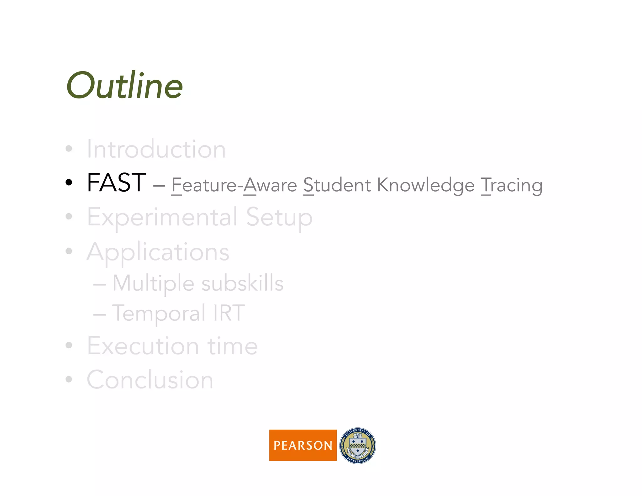 Outline
•  Introduction
•  FAST – Feature-Aware Student Knowledge Tracing
•  Experimental Setup
•  Applications
– Multiple subskills
– Temporal IRT
•  Execution time
•  Conclusion
 