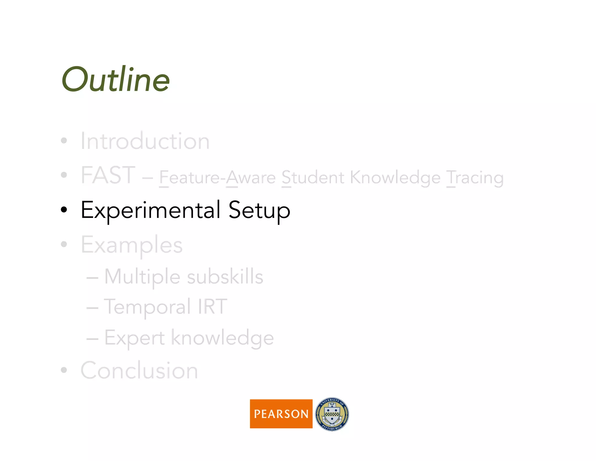 Outline
•  Introduction
•  FAST – Feature-Aware Student Knowledge Tracing
•  Experimental Setup
•  Examples
– Multiple subskills
– Temporal IRT
– Expert knowledge
•  Conclusion
 