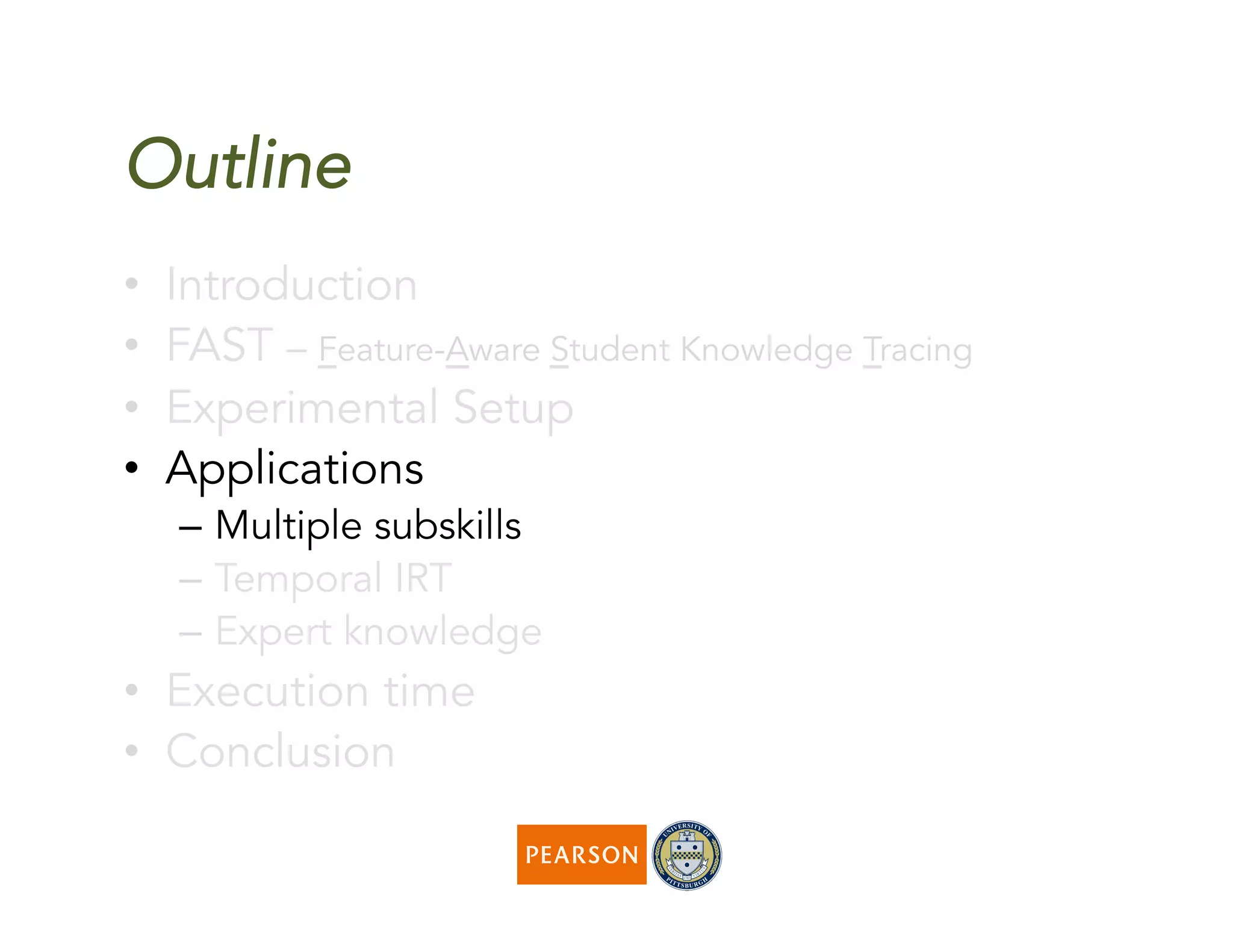 Outline
•  Introduction
•  FAST – Feature-Aware Student Knowledge Tracing
•  Experimental Setup
•  Applications
–  Multiple subskills
–  Temporal IRT
–  Expert knowledge
•  Execution time
•  Conclusion
 