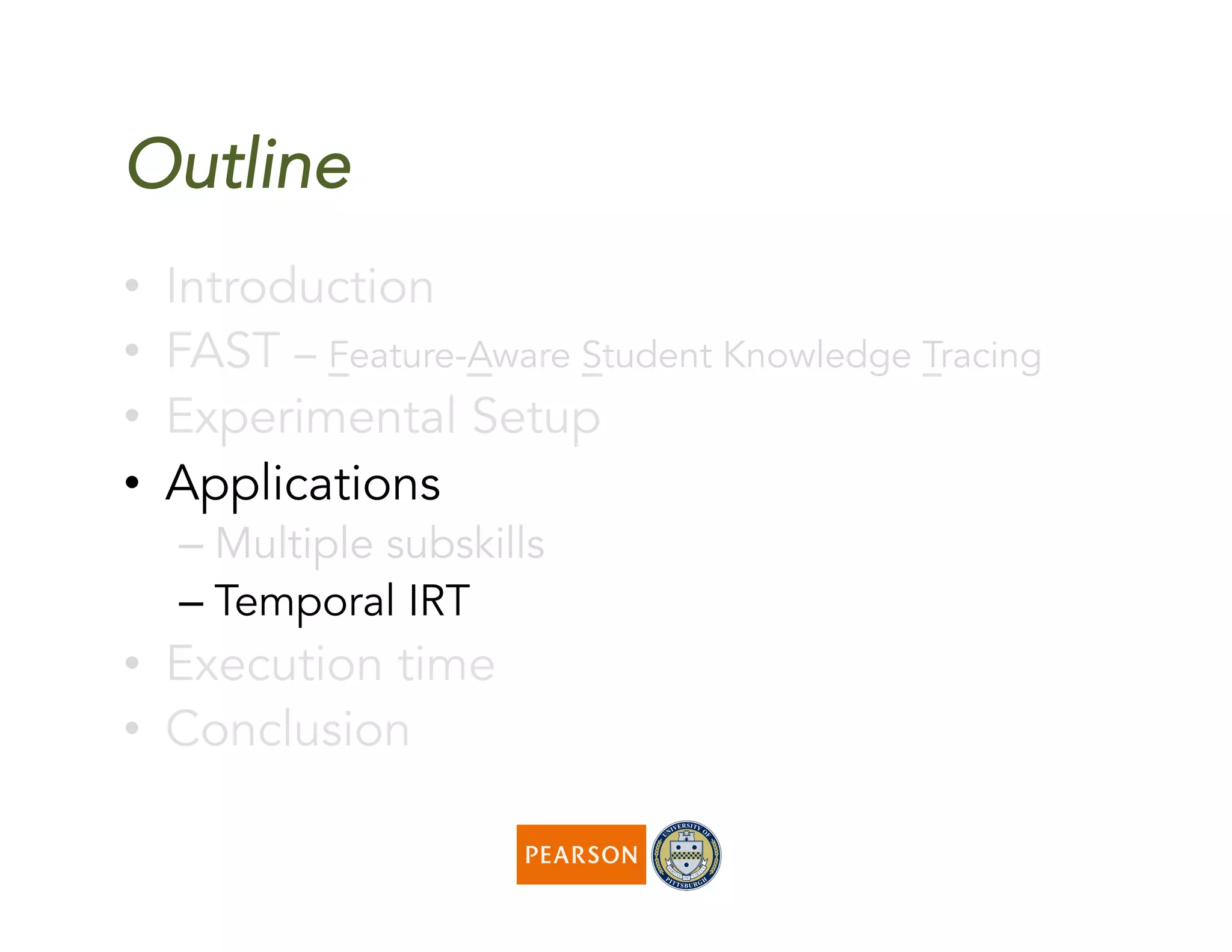 Outline
•  Introduction
•  FAST – Feature-Aware Student Knowledge Tracing
•  Experimental Setup
•  Applications
– Multiple subskills
– Temporal IRT
•  Execution time
•  Conclusion
 